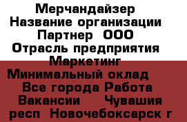 Мерчандайзер › Название организации ­ Партнер, ООО › Отрасль предприятия ­ Маркетинг › Минимальный оклад ­ 1 - Все города Работа » Вакансии   . Чувашия респ.,Новочебоксарск г.